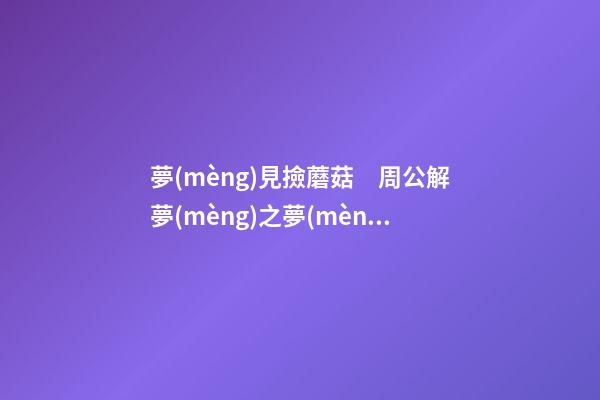 夢(mèng)見撿蘑菇　周公解夢(mèng)之夢(mèng)到撿蘑菇